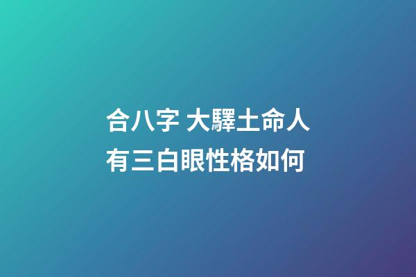 合八字 大驛土命人有三白眼性格如何